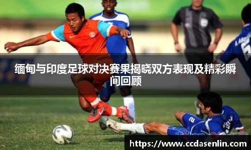 缅甸与印度足球对决赛果揭晓双方表现及精彩瞬间回顾