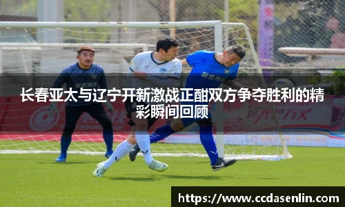长春亚太与辽宁开新激战正酣双方争夺胜利的精彩瞬间回顾