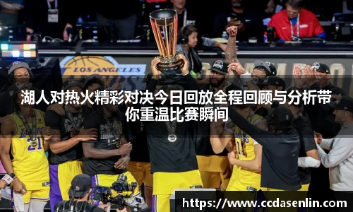 湖人对热火精彩对决今日回放全程回顾与分析带你重温比赛瞬间