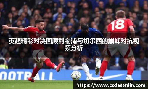 英超精彩对决回顾利物浦与切尔西的巅峰对抗视频分析