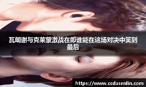 米兰瓦朗谢与克莱蒙激战在即谁能在这场对决中笑到最后